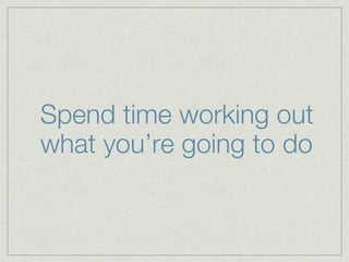 Spend time working out
what you’re going to do
 