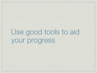 Use good tools to aid
your progress
 
