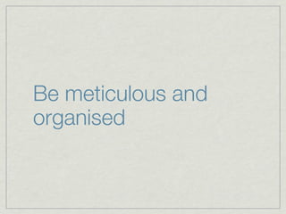 Be meticulous and
organised
 