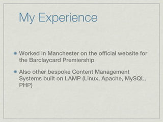 My Experience

Worked in Manchester on the official website for
the Barclaycard Premiership

Also other bespoke Content Management
Systems built on LAMP (Linux, Apache, MySQL,
PHP)
 