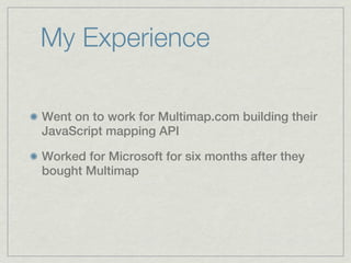 My Experience

Went on to work for Multimap.com building their
JavaScript mapping API

Worked for Microsoft for six months after they
bought Multimap
 