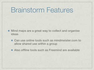 Brainstorm Features

Mind maps are a great way to collect and organise
ideas

  Can use online tools such as mindmeister.com to
  allow shared use within a group

  Also offline tools such as Freemind are available
 