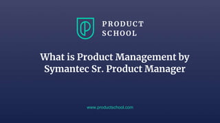 www.productschool.com
What is Product Management by
Symantec Sr. Product Manager
 