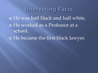  He was half black and half white.
He worked as a Professor at a
school.
He became the first black lawyer.