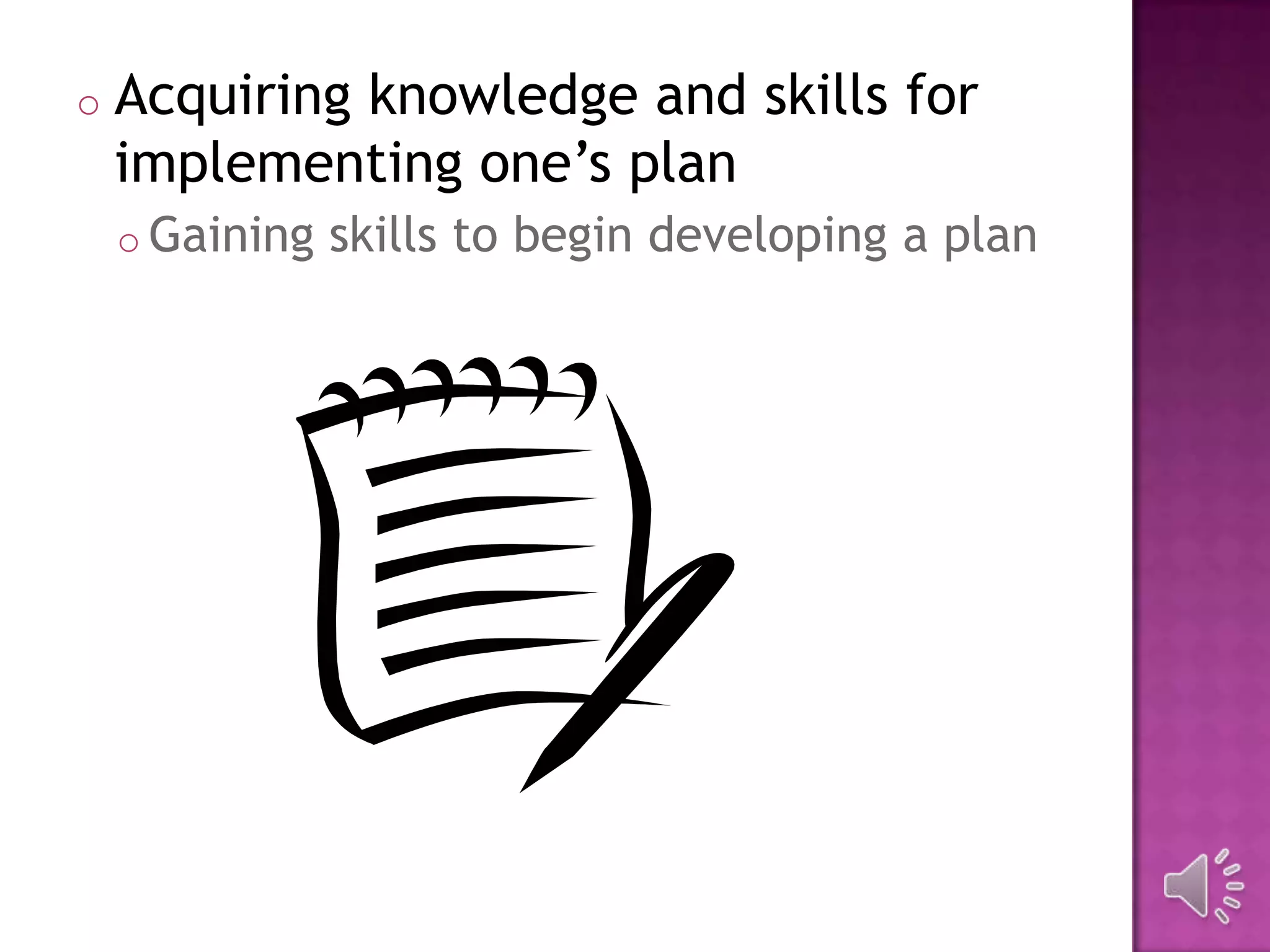 o Acquiring knowledge and skills for
implementing one’s plan
o Gaining skills to begin developing a plan
 