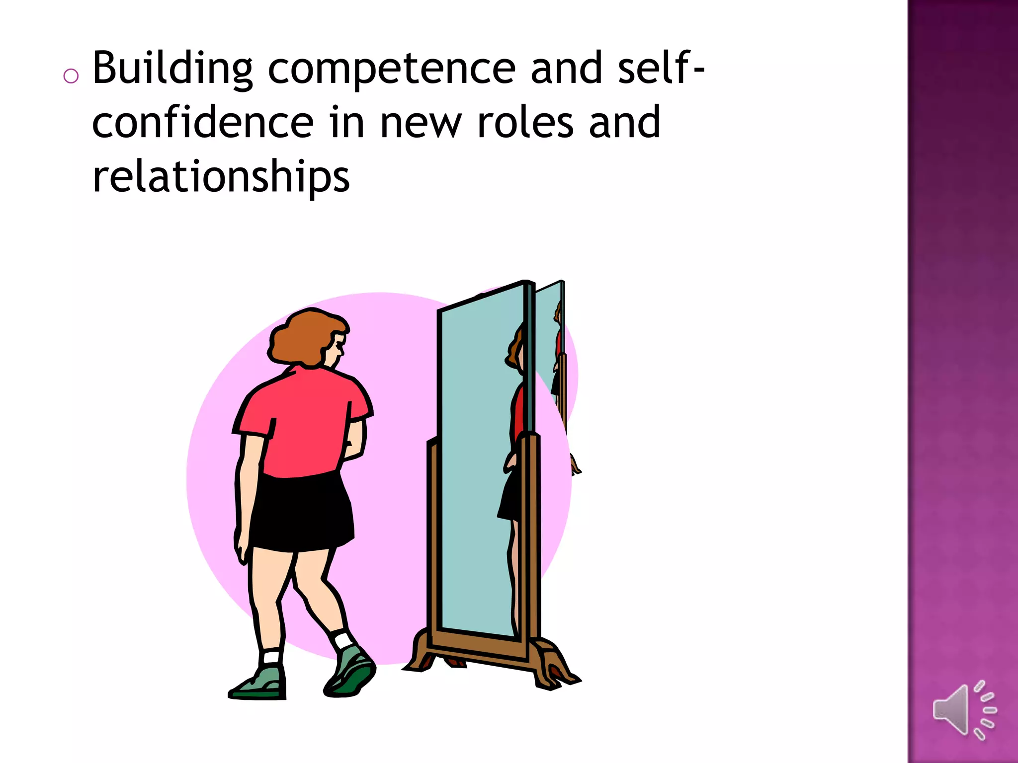 o Building competence and self-
confidence in new roles and
relationships
 