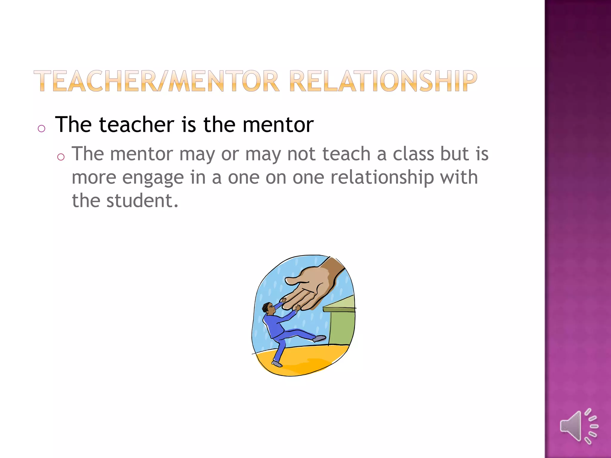 o The teacher is the mentor
o The mentor may or may not teach a class but is
more engage in a one on one relationship with
the student.
 