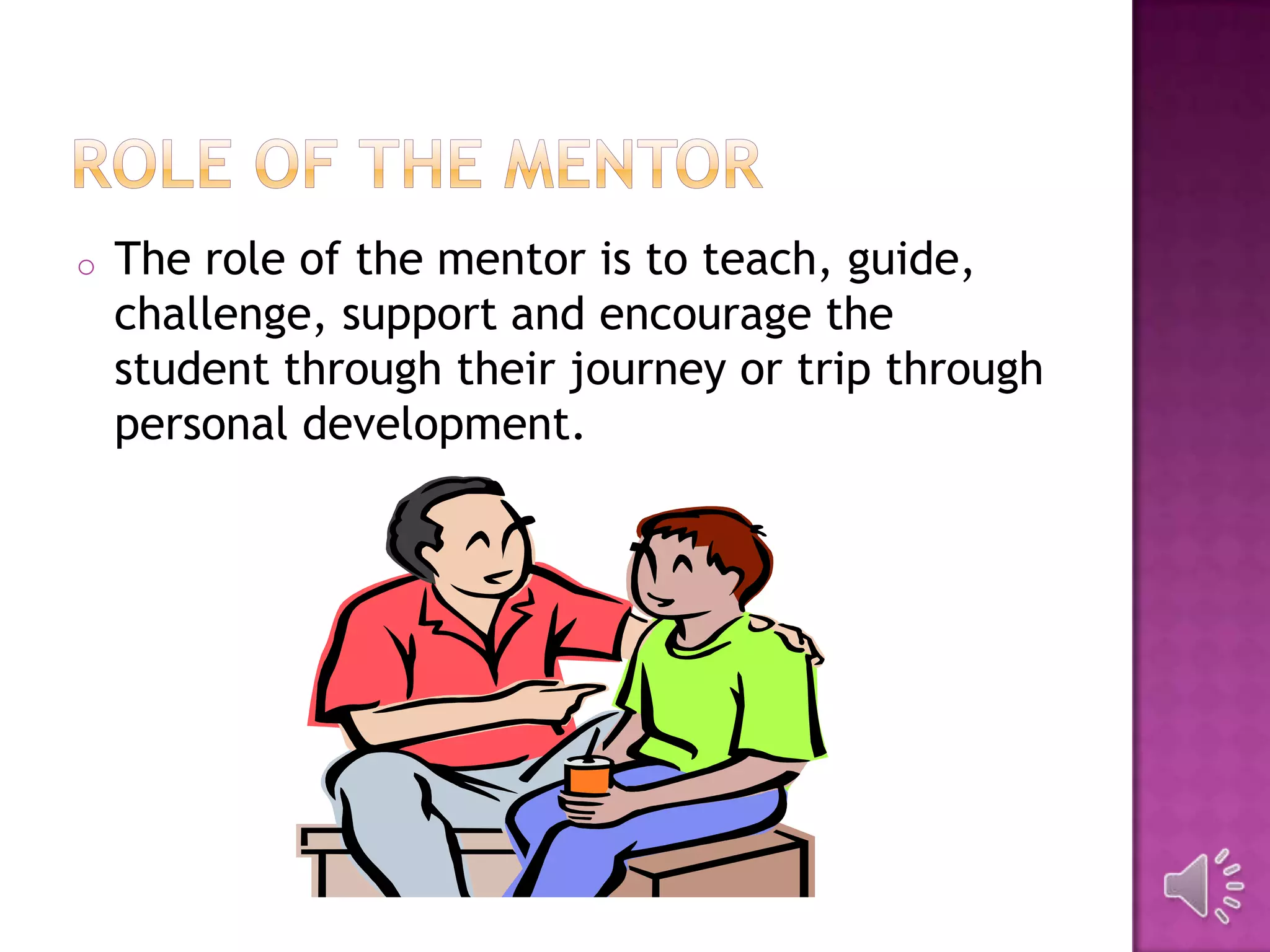 o The role of the mentor is to teach, guide,
challenge, support and encourage the
student through their journey or trip through
personal development.
 