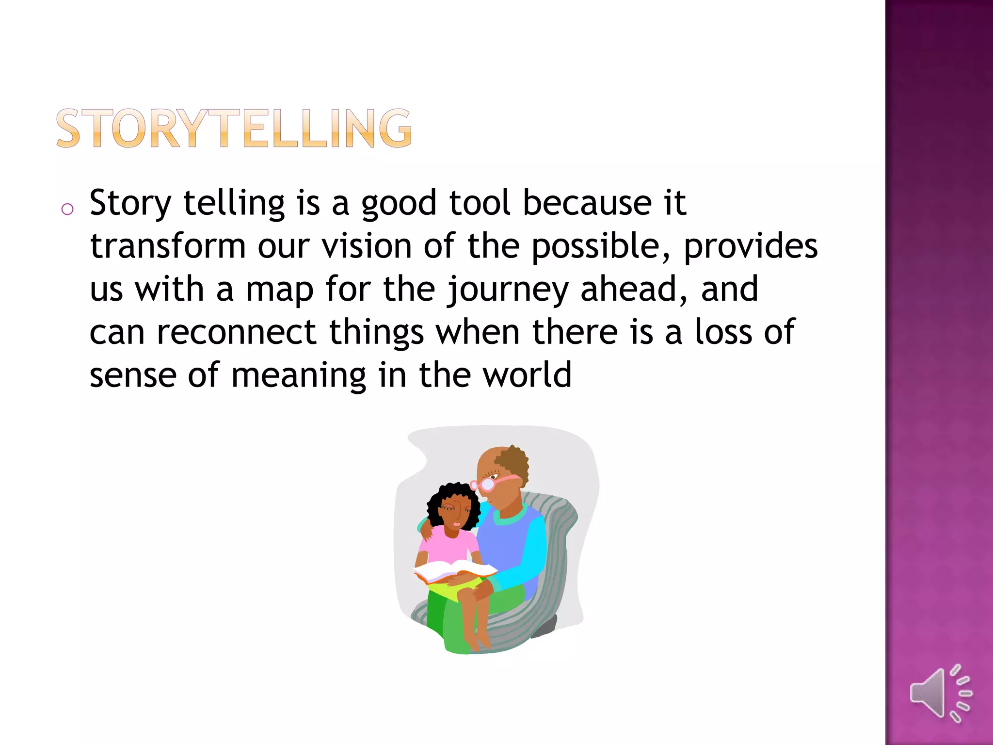 o Story telling is a good tool because it
transform our vision of the possible, provides
us with a map for the journey ahead, and
can reconnect things when there is a loss of
sense of meaning in the world
 