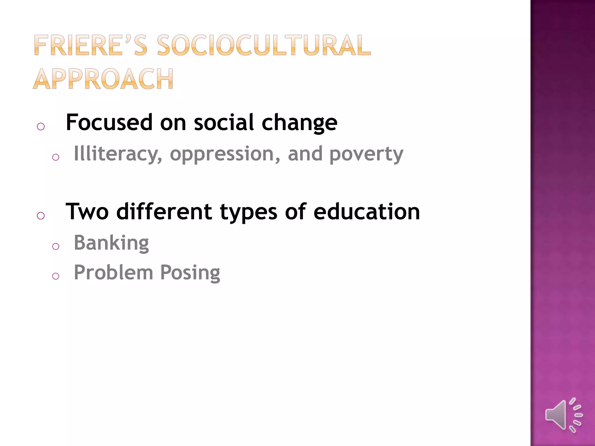 o Focused on social change
o Illiteracy, oppression, and poverty
o Two different types of education
o Banking
o Problem Posing
 