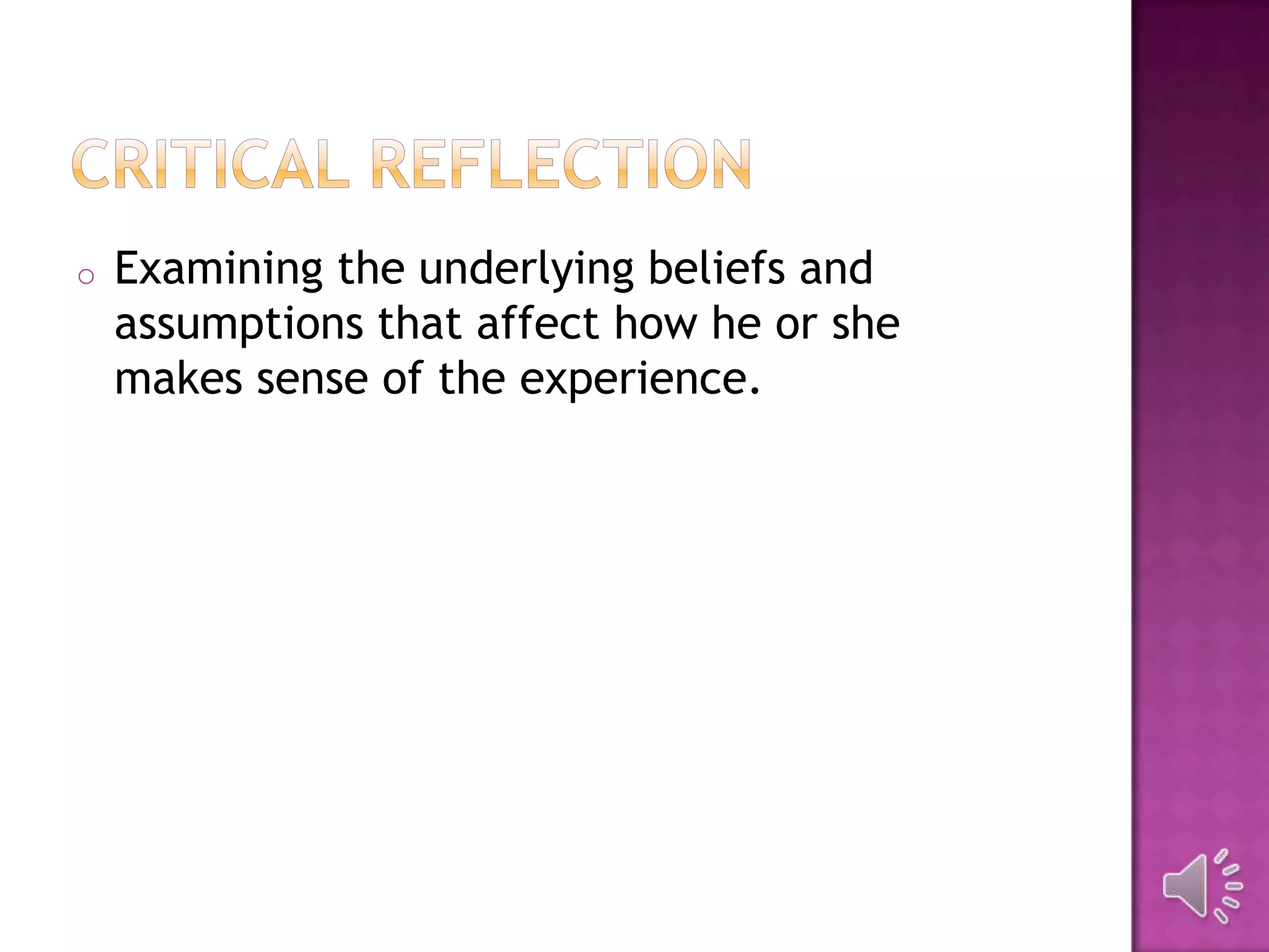 o Examining the underlying beliefs and
assumptions that affect how he or she
makes sense of the experience.
 