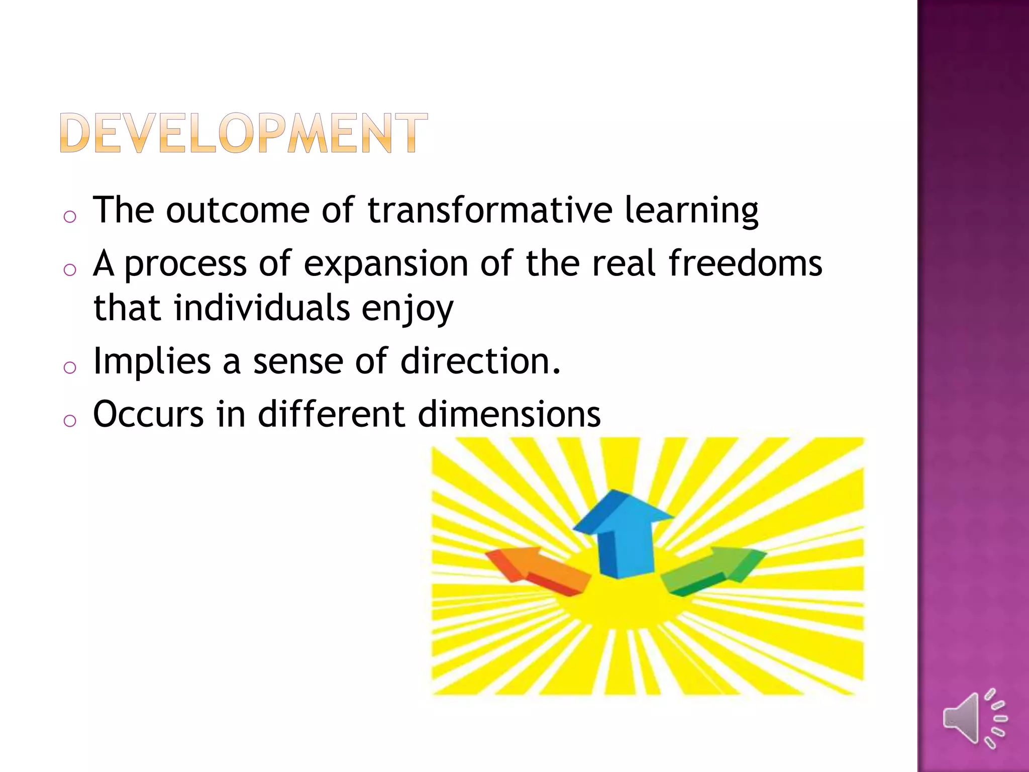 o The outcome of transformative learning
o A process of expansion of the real freedoms
that individuals enjoy
o Implies a sense of direction.
o Occurs in different dimensions
 