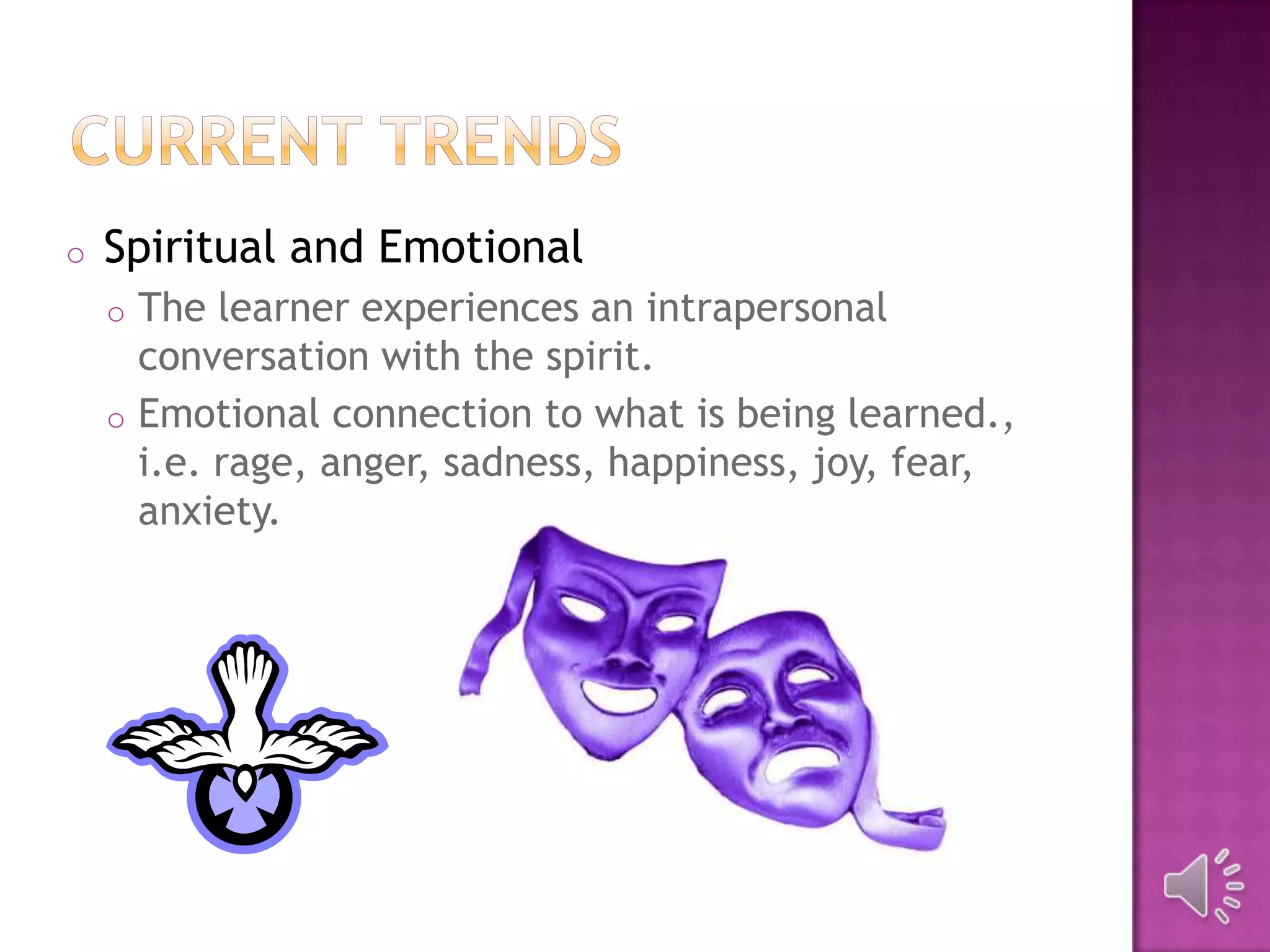 o Spiritual and Emotional
o The learner experiences an intrapersonal
conversation with the spirit.
o Emotional connection to what is being learned.,
i.e. rage, anger, sadness, happiness, joy, fear,
anxiety.
 