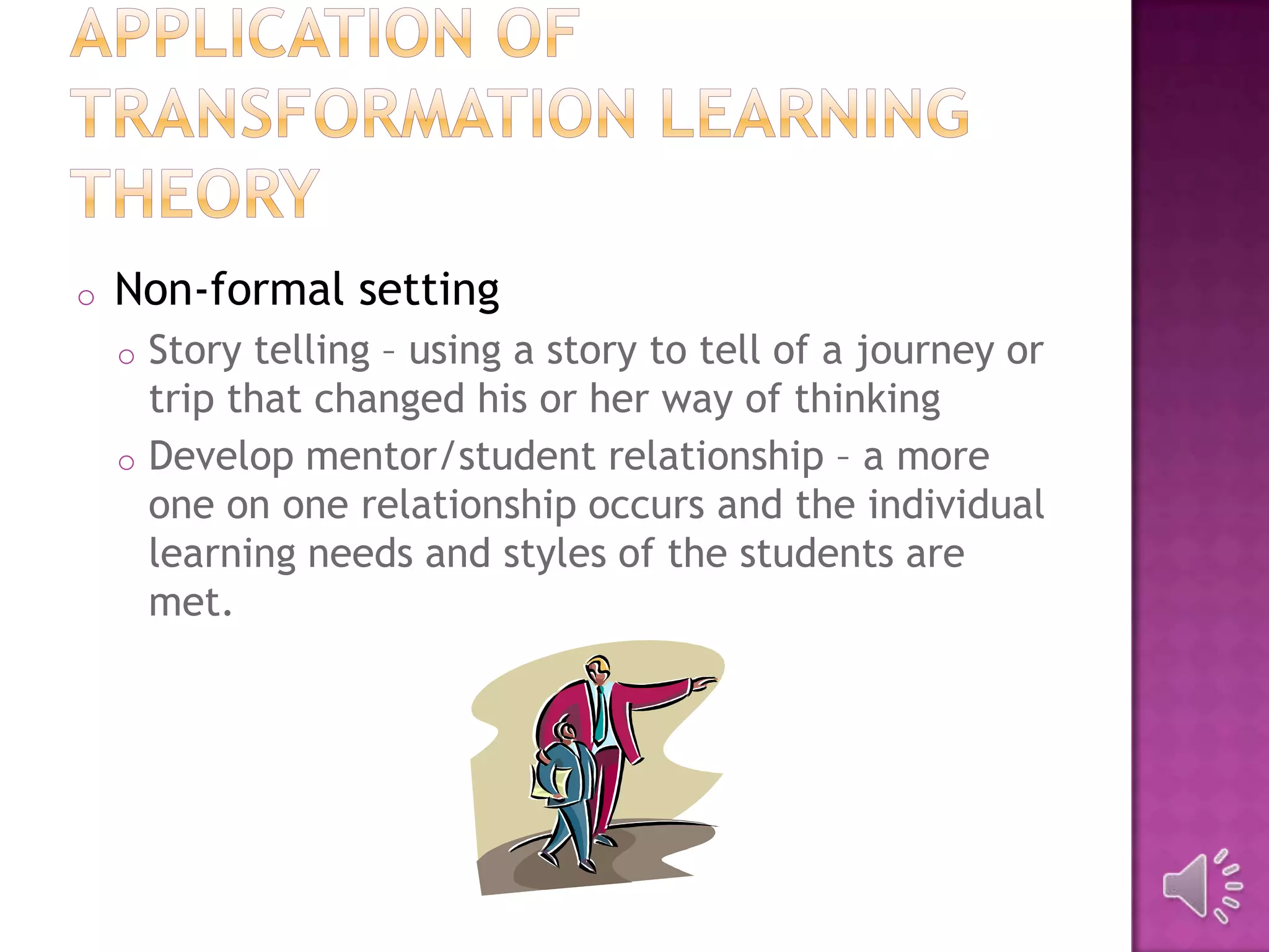 o Non-formal setting
o Story telling – using a story to tell of a journey or
trip that changed his or her way of thinking
o Develop mentor/student relationship – a more
one on one relationship occurs and the individual
learning needs and styles of the students are
met.
 