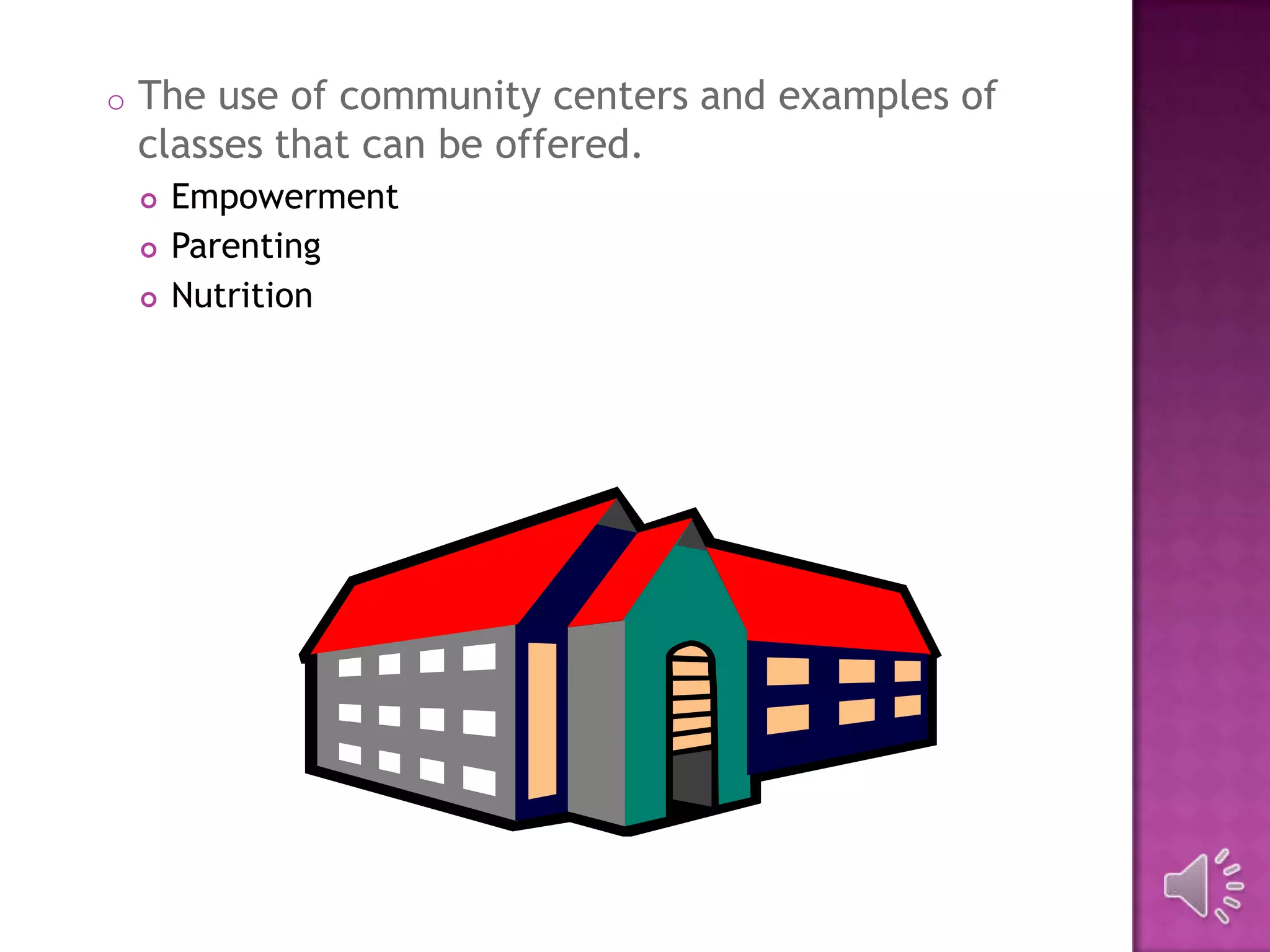 o The use of community centers and examples of
classes that can be offered.
 Empowerment
 Parenting
 Nutrition
 