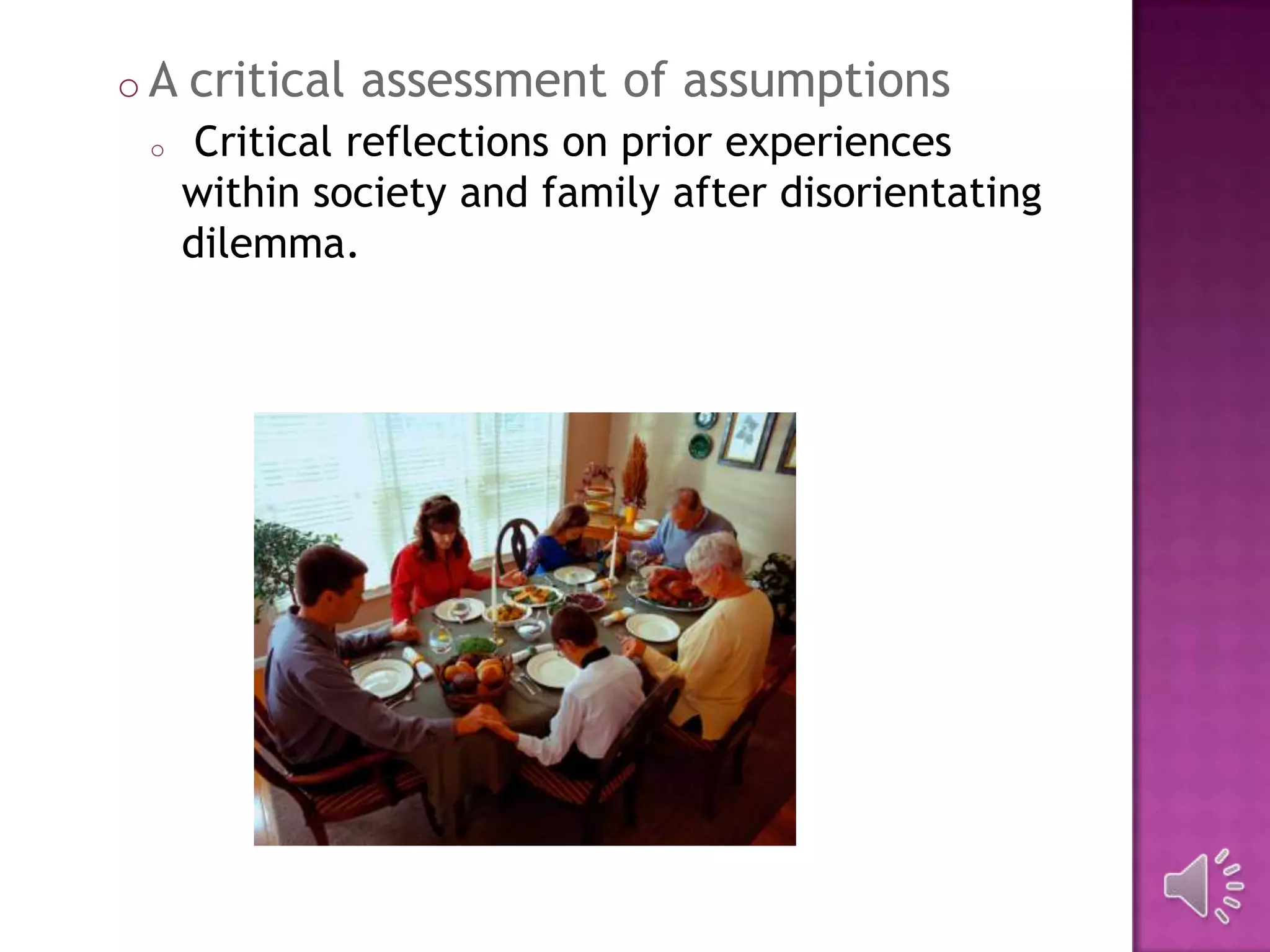 o A critical assessment of assumptions
o Critical reflections on prior experiences
within society and family after disorientating
dilemma.
 
