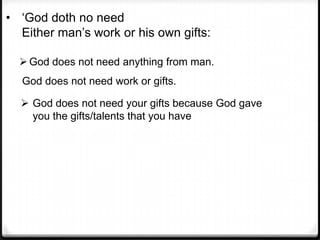 • ‘God doth no need
Either man’s work or his own gifts:
God does not need anything from man.
God does not need work or gifts.
 God does not need your gifts because God gave
you the gifts/talents that you have
 