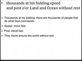 • thousands at his bidding speed
and post o’er Land and Ocean without rest
 Thousands at his bidding: there are thousands of people that
do what God commands.
 Speed: move fast
 Post: travel fast
 They travel around the world without rest
 
