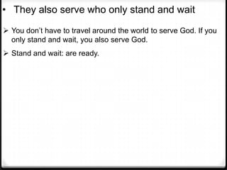 • They also serve who only stand and wait
 You don’t have to travel around the world to serve God. If you
only stand and wait, you also serve God.
 Stand and wait: are ready.
 