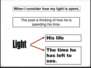 When I consider how my light is spent,
The poet is thinking of how he is
spending his time.
His life
The time he
has left to
see.
 
