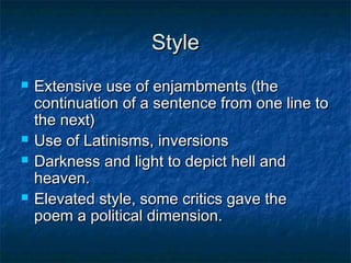 Style
   Extensive use of enjambments (the
    continuation of a sentence from one line to
    the next)
   Use of Latinisms, inversions
   Darkness and light to depict hell and
    heaven.
   Elevated style, some critics gave the
    poem a political dimension.
 