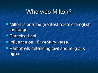 Who was Milton?
   Milton is one the greatest poets of English
    language.
   Paradise Lost.
   Influence on 18th century verse.
   Pamphlets defending civil and religious
    rights.
 