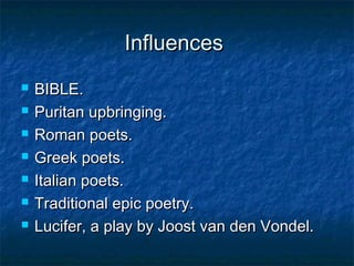 Influences
   BIBLE.
   Puritan upbringing.
   Roman poets.
   Greek poets.
   Italian poets.
   Traditional epic poetry.
   Lucifer, a play by Joost van den Vondel.
 