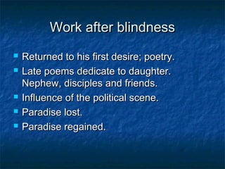Work after blindness
   Returned to his first desire; poetry.
   Late poems dedicate to daughter.
    Nephew, disciples and friends.
   Influence of the political scene.
   Paradise lost.
   Paradise regained.
 