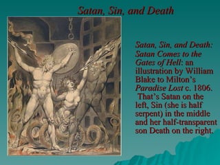 Satan, Sin, and Death   Satan, Sin, and Death: Satan Comes to the Gates of Hell : an illustration by William Blake to Milton’s  Paradise Lost  c. 1806.  That’s Satan on the left, Sin (she is half serpent) in the middle and her half-transparent son Death on the right. 