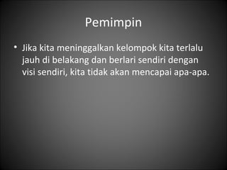 Pemimpin
• Jika kita meninggalkan kelompok kita terlalu
jauh di belakang dan berlari sendiri dengan
visi sendiri, kita tidak akan mencapai apa-apa.

 