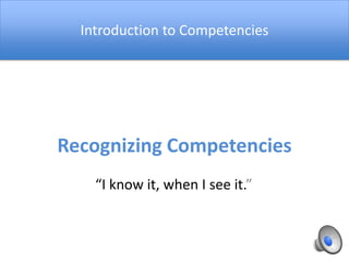Introduction to Competencies Recognizing Competencies “I know it, when I see it.” 