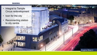 • Integral to Temple
Circus redevelopment
• Icon for the city
• Reconnecting station
to city centre
Engine Shed 2
 