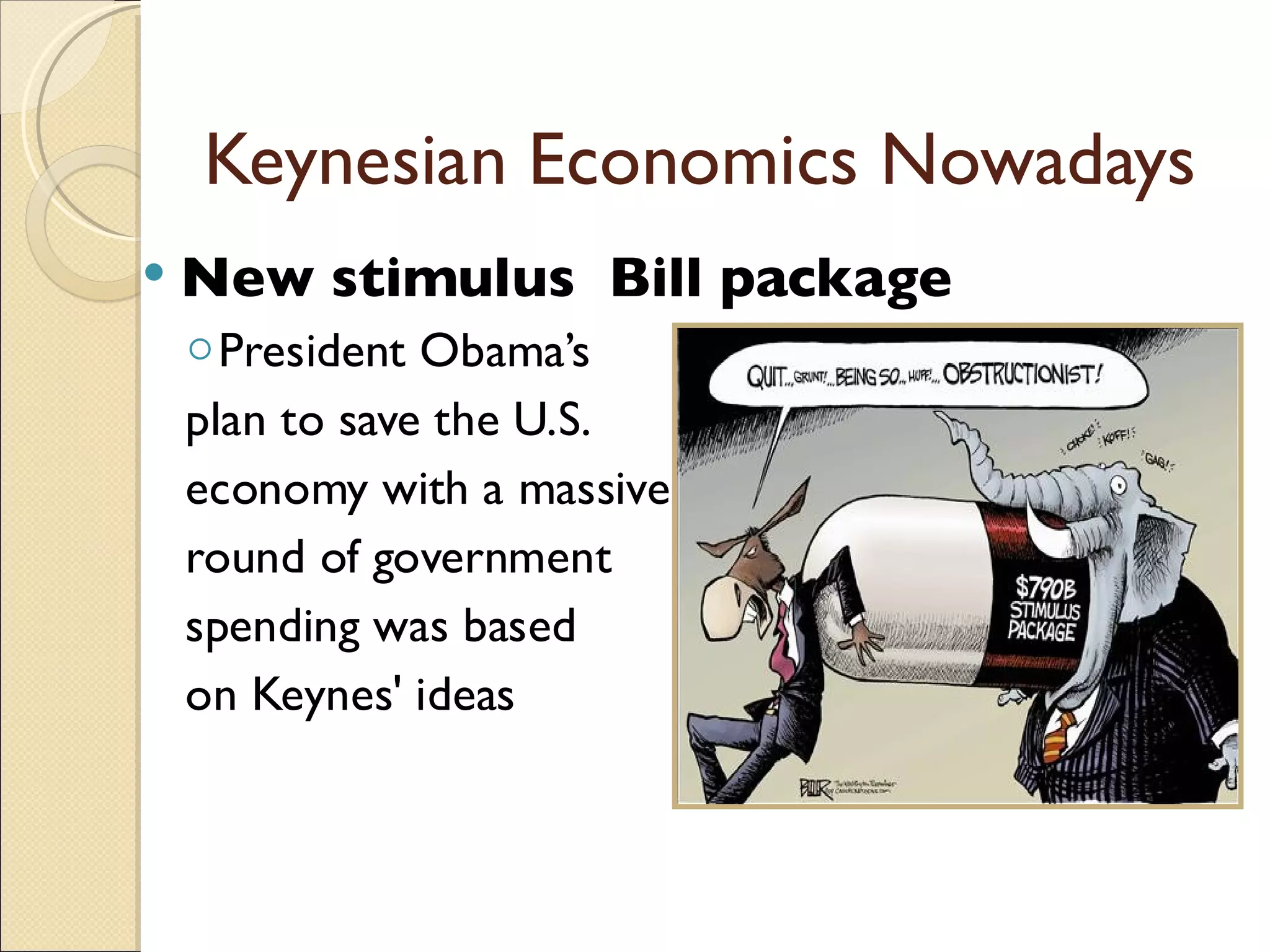 Keynesian Economics Nowadays
   New stimulus Bill package
    ◦ President Obama’s
    plan to save the U.S.
    economy with a massive
    round of government
    spending was based
    on Keynes' ideas
 
