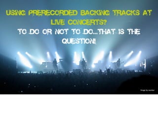 Using Prerecorded Backing Tracks at
Live Concerts?
To Do or Not To Do...That is the
question!
Image by wonker
 