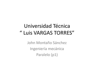 Universidad Técnica
“ Luis VARGAS TORRES”
John Montaño Sánchez
Ingeniería mecánica
Paralelo (p1)
 