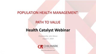 www.ChilmarkResearch.com
POPULATION HEALTH MANAGEMENT:
PATH TO VALUE
Health Catalyst Webinar
Presented By: John Moore
August 7, 2019
 