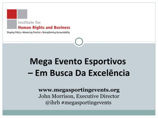 Mega Evento Esportivos
– Em Busca Da Excelēncia
www.megasportingevents.org
John Morrison, Executive Director
@ihrb #megasportingevents
 