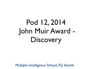 Pod 12, 2014
John Muir Award -
Discovery
Multiple Intelligence School, Fiji Islands
 