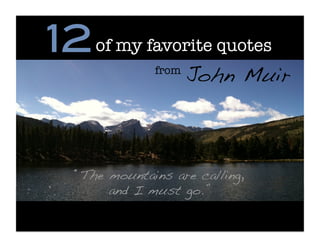 12! of my favorite quotes
                from
                        John Muir!



   “The mountains are calling, !
        and I must go.”!
 