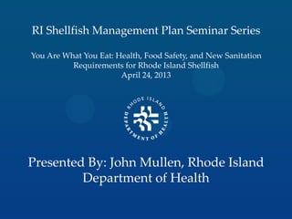 RI Shellfish Management Plan Seminar Series
You Are What You Eat: Health, Food Safety, and New Sanitation
Requirements for Rhode Island Shellfish
April 24, 2013
Presented By: John Mullen, Rhode Island
Department of Health
 