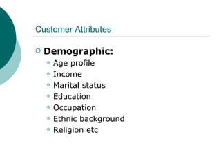 Customer Attributes Demographic: Age profile Income Marital status Education Occupation Ethnic background Religion etc 