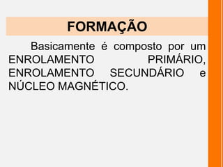 Basicamente é composto por um
ENROLAMENTO PRIMÁRIO,
ENROLAMENTO SECUNDÁRIO e
NÚCLEO MAGNÉTICO.
FORMAÇÃO
 