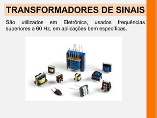 TRANSFORMADORES DE SINAIS
São utilizados em Eletrônica, usados frequências
superiores a 60 Hz, em aplicações bem específicas.
 