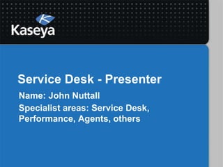 Service Desk - Presenter
Name: John Nuttall
Specialist areas: Service Desk,
Performance, Agents, others
 