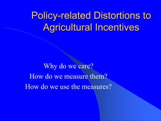 Policy-related Distortions to
Agricultural Incentives
Why do we care?
How do we measure them?
How do we use the measures?
 
