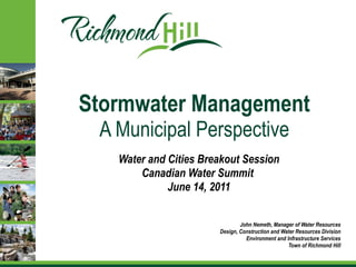 Stormwater Management A Municipal Perspective Water and Cities Breakout Session Canadian Water Summit   June 14, 2011 John Nemeth, Manager of Water Resources Design, Construction and Water Resources Division Environment and Infrastructure Services Town of Richmond Hill 