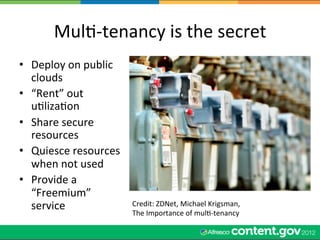 MulW-­‐tenancy	
  is	
  the	
  secret	
  
•  Deploy	
  on	
  public	
  
   clouds	
  
•  “Rent”	
  out	
  
   uWlizaWon	
  
•  Share	
  secure	
  
   resources	
  
•  Quiesce	
  resources	
  
   when	
  not	
  used	
  
•  Provide	
  a	
  
   “Freemium”	
  
   service	
                    Credit:	
  ZDNet,	
  Michael	
  Krigsman,	
  
                                The	
  Importance	
  of	
  mulW-­‐tenancy	
  
 