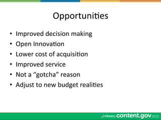 OpportuniWes	
  
•    Improved	
  decision	
  making	
  
•    Open	
  InnovaWon	
  
•    Lower	
  cost	
  of	
  acquisiWon	
  
•    Improved	
  service	
  
•    Not	
  a	
  “gotcha”	
  reason	
  
•    Adjust	
  to	
  new	
  budget	
  realiWes	
  
 