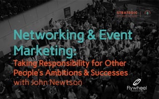 Networking & Event
Marketing:
Taking Responsibility for Other
People’s Ambitions & Successes
with John Newtson
 