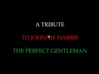 A TRIBUTE
TO JOHNNIE HARRIS
THE PERFECT GENTLEMAN
 